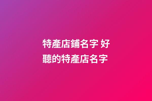 特產店鋪名字 好聽的特產店名字-第1張-店鋪起名-玄機派